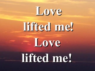 <ul><li>Love </li></ul><ul><li>lifted me!  </li></ul><ul><li>Love  </li></ul><ul><li>lifted me!  </li></ul>