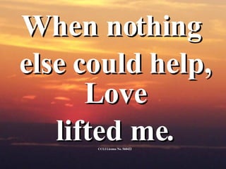 <ul><li>When nothing  </li></ul><ul><li>else could help, Love  </li></ul><ul><li>lifted me. </li></ul><ul><li>CCLI License...