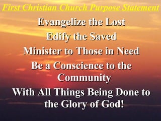First Christian Church Purpose Statement <ul><li>Evangelize the Lost </li></ul><ul><li>Edify the Saved </li></ul><ul><li>M...