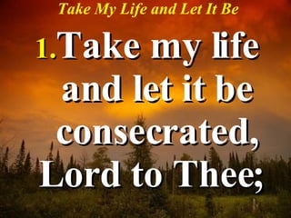 Take My Life and Let It Be <ul><li>Take my life and let it be consecrated, Lord to Thee;  </li></ul>