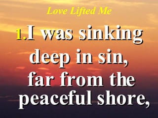 Love Lifted Me <ul><li>I was sinking  </li></ul><ul><li>deep in sin,  </li></ul><ul><li>far from the peaceful shore,   </l...
