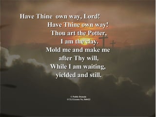 <ul><li>Have Thine  own way, Lord!  </li></ul><ul><li>Have Thine own way!  </li></ul><ul><li>Thou art the Potter, </li></u...