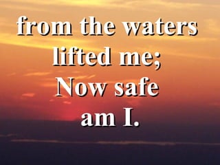 <ul><li>from the waters  </li></ul><ul><li>lifted me;  </li></ul><ul><li>Now safe  </li></ul><ul><li>am I. </li></ul>