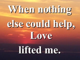 <ul><li>When nothing  </li></ul><ul><li>else could help, Love  </li></ul><ul><li>lifted me.  </li></ul>
