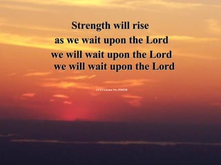Strength will rise  as we wait upon the Lord we will wait upon the Lord we will wait upon the Lord   CCLI License No. 4556538 