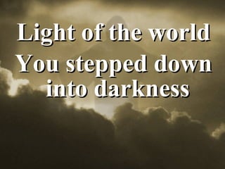 Light of the world You stepped down into darkness 