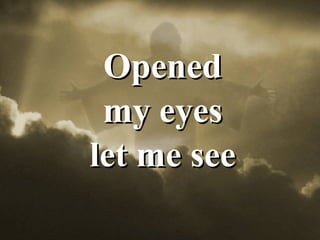 Opened my eyes  let me see 