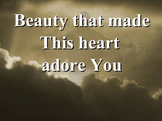 Beauty that made This heart  adore You 