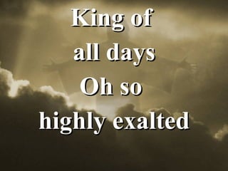 King of  all days Oh so  highly exalted 