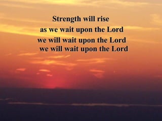 Strength will rise  as we wait upon the Lord we will wait upon the Lord we will wait upon the Lord   