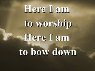 Here I am  to worship Here I am  to bow down 