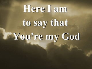 Here I am  to say that  You're my God 