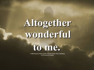 Altogether wonderful  to me.   © 2000 Thankyou Music (Admin. by EMI Christian Music Publishing) CCLI License No. 560422 