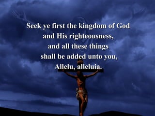 Seek ye first the kingdom of God and His righteousness, and all these things shall be added unto you, Allelu, alleluia. 