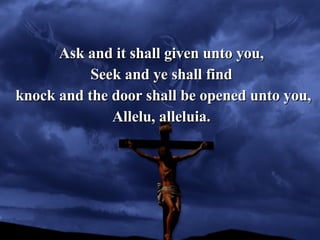 Ask and it shall given unto you, Seek and ye shall find knock and the door shall be opened unto you, Allelu, alleluia. 