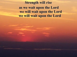 Strength will rise  as we wait upon the Lord  we will wait upon the Lord we will wait upon the Lord   
