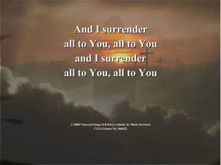 And I surrender all to You, all to You and I surrender all to You, all to You © 2000 Vineyard Songs (UK/Eire) (Admin. by Music Services) CCLI License No. 560422 