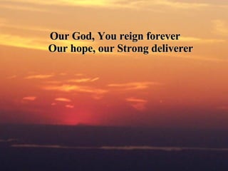 Our God, You reign forever  Our hope, our Strong deliverer 