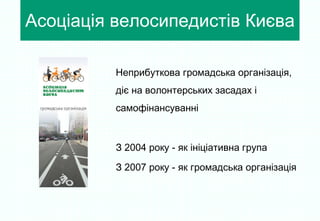 Асоціація велосипедистів Києва Неприбуткова громадська організація, діє на волонтерських засадах і самофінансуванні З 2004 року - як ініціативна група  З 2007 року - як громадська організація  