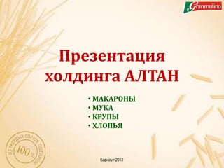Презентация
холдинга АЛТАН
    • МАКАРОНЫ
    • МУКА
    • КРУПЫ
    • ХЛОПЬЯ



      Барнаул 2012
 