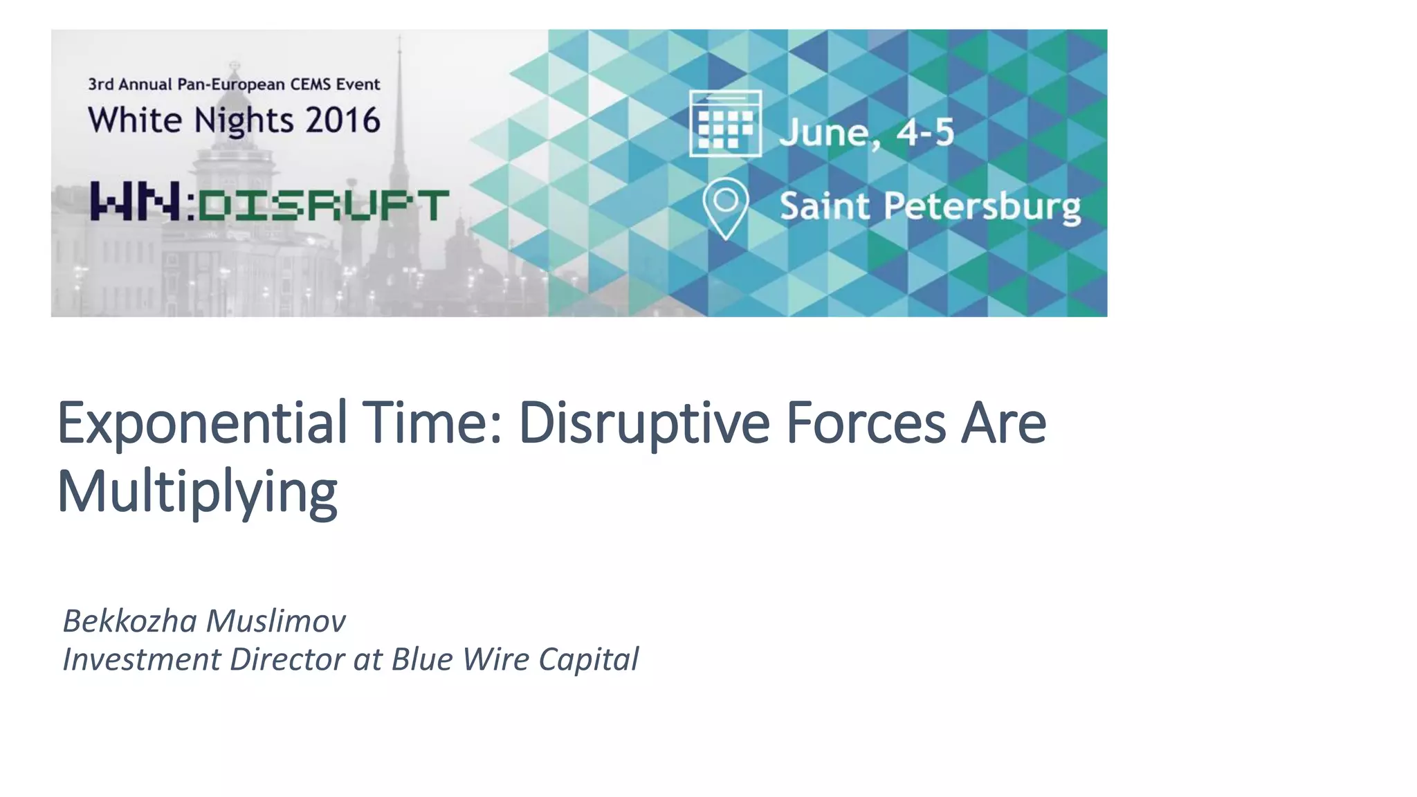 Bekkozha Muslimov
Investment Director at Blue Wire Capital
Exponential Time: Disruptive Forces Are
Multiplying
 