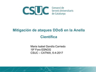 Mitigación de ataques DDoS en la Anella
Científica
Maria Isabel Gandía Carriedo
19º Foro ESNOG
CSUC – CATNIX, 6-4-2017
 
