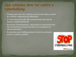 Use palavras e frases que você possa lembrar com facilidade, mas que outras pessoas tenham dificuldade de adivinharO que é o Cyberbullying?A expressão “cyberbullying” carece de tradução formal em português. É uma palavra composta,sendo o “cyber” relativo ao uso das novas tecnologias de comunicação (correio electrónico,telemóveis, etc.) e o “bullying” relativo ao fenómeno dos maus-tratos por parte de um rufia(“bully”) ou grupo de rufias.