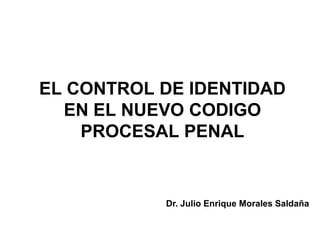 EL CONTROL DE IDENTIDAD
  EN EL NUEVO CODIGO
    PROCESAL PENAL


           Dr. Julio Enrique Morales Saldaña
 