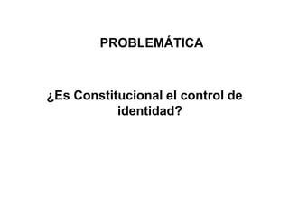 PROBLEMÁTICA



¿Es Constitucional el control de
           identidad?
 