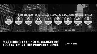 MASTERING THE “HOTEL MARKETING”
ECOSYSTEM AT THE PROPERTY-LEVEL
GREG BODENLOS| SOCIAL MEDIA & HOSPITALITY DIGITAL MARKETING CONSULTANT
APRIL 7, 2015
 