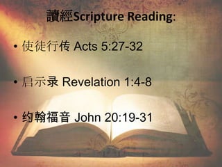 讀經Scripture Reading:
• 使徒行传 Acts 5:27-32
• 启示录 Revelation 1:4-8
• 约翰福音 John 20:19-31
 