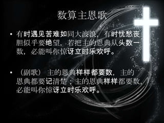 数算主恩歌
• 有时遇见苦难如同大波浪，有时忧愁丧
胆似乎要绝望，若把主的恩典从头数一
数，必能叫你惊讶立时乐欢呼。
• （副歌） 主的恩典样样都要数，主的
恩典都要记清楚；主的恩典样样都要数，
必能叫你惊讶立时乐欢呼。
 