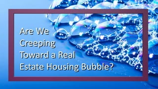 1
Are We
Creeping
Toward a Real
Estate Housing Bubble?
 