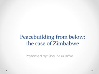 Peacebuilding from below:
the case of Zimbabwe
Presented by: Sheunesu Hove
 