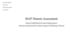 04.07 Honors Assessment
Human Trafficking Prevention Organizations:
Amnesty International & Coalition Against Trafficking in Women
Alexandra Angeloff
Mrs. Melton
World History Honors
24 June 2015
 