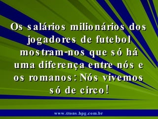 Os salários milionários dos jogadores de futebol mostram-nos que só há uma diferença entre nós e os romanos: Nós vivemos só de circo! www.4tons.hpg.com.br   