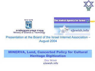 Presentation at the Board of the Israel Internet Association –
                       August 2004


 MINERVA, Lund, Concerted Policy for Cultural
            Heritage Digitization
                            Dov Winer
                           eJewish.info
 