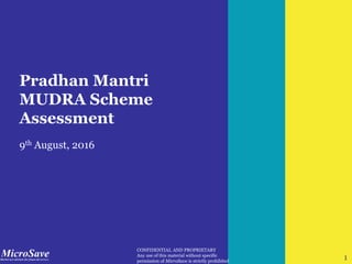 1
CONFIDENTIAL AND PROPRIETARY
Any use of this material without specific
permission of MicroSave is strictly prohibited
1
Pradhan Mantri
MUDRA Scheme
Assessment
9th August, 2016
 
