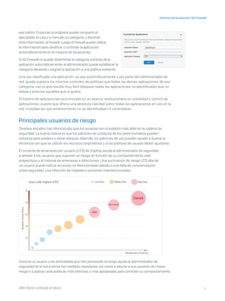 11
Informe de la solución: XG Firewall
I D R I C P a rt ner cert i f i ca do en Mé x i co
ese tráfico. Entonces el endpoint puede compartir el
ejecutable, la ruta y a menudo su categoría, y devolver
esta información al firewall. Luego el firewall puede utilizar
la información para clasificar y controlar la aplicación
automáticamente en la mayoría de situaciones.
Si XG Firewall no puede determinar la categoría correcta de la
aplicación automáticamente, el administrador puede establecer la
categoría deseada o asignar la aplicación a una política existente.
Una vez clasificada una aplicación, ya sea automáticamente o por parte del administrador de
red, queda sujeta a los mismos controles de políticas que todas las demás aplicaciones de esa
categoría, con lo que resulta muy fácil bloquear todas las aplicaciones no identificadas que no
desee y priorizar aquellas que sí quiera.
El Control de aplicaciones sincronizado es un avance revolucionario en visibilidad y control de
aplicaciones, puesto que ofrece una absoluta claridad sobre todas las aplicaciones en uso en la
red, incluidas las que anteriormente no se identificaban ni controlaban.
Principales usuarios de riesgo
Diversos estudios han demostrado que los usuarios son el eslabón más débil en la cadena de
seguridad. La buena noticia es que los patrones de conducta de los seres humanos pueden
utilizarse para predecir y evitar ataques. Además, los patrones de uso pueden ayudar a ilustrar la
eficiencia con que se utilizan los recursos corporativos y si las políticas de usuario deben ajustarse.
El cociente de amenazas por usuario (UTQ) de Sophos ayuda al administrador de seguridad
a señalar a los usuarios que suponen un riesgo en función de su comportamiento web
sospechoso y el historial de amenazas e infecciones. Una puntuación de riesgo UTQ alta de
un usuario puede indicar acciones no intencionadas debido a una falta de concienciación
sobre seguridad, una infección de malware o acciones malintencionadas.
Conocer al usuario y las actividades que han provocado el riesgo ayuda al administrador de
seguridad de la red a tomar las medidas necesarias, así como a educar a sus usuarios de mayor
riesgo o a aplicar unas políticas más estrictas o más apropiadas para controlar su comportamiento.
I D R I C P a rt ner cert i f i ca do en Mé x i co
 