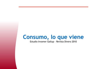 Consumo, lo que viene Estudio Invamer Gallup – Revista Dinero 2010 