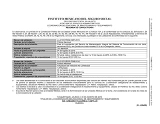 32(SegundaSección)DIARIOOFICIALJueves4deagostode2016
INSTITUTO MEXICANO DEL SEGURO SOCIAL
DELEGACION ESTATAL EN JALISCO
JEFATURA DE SERVICIOS ADMINISTRATIVOS
COORDINACION DELEGACIONAL DE ABASTECIMIENTO Y EQUIPAMIENTO
RESUMEN DE CONVOCATORIA
En observancia a lo previsto en la Constitución Política de los Estados Unidos Mexicanos en su Artículo 134, y de conformidad con los artículos 25, 26 fracción I, 26
Bis fracción II, 27, 28 fracción I, 29, 30, 32, 33, 33 Bis, 34, 35, 36 y 36 Bis, 45, 46, 47 y 48 Fracción II de la Ley de Adquisiciones, Arrendamientos y Servicios del
Sector Público (LAASSP), 39, 42, 43, 46 y 48 de su Reglamento, convoca a los interesados a participar en las Licitaciones de conformidad con lo siguiente:
Número de Licitación LA-019GYR002-E287-2016
Carácter de la Licitación Pública Nacional
Descripción de la licitación Para la contratación del Servicio de Mantenimiento Integral del Sistema de Comunicación de voz para
servidores PBX y sus Periféricos Institucionales 2016 en la Delegación Jalisco
Volumen a adquirir 292 servicios
Fecha de publicación en CompraNet 04 de Agosto de 2016
Junta de aclaraciones 12 de Agosto de 2016; 9:00 Hrs.
Visita a instalaciones Si habrá visita a instalaciones los días 9 y 10 de Agosto de 2016 de 9:00 a 16:00 Hrs.
Presentación y apertura de proposiciones 19 de Agosto 2016; 9:00 Hrs.
Número de Licitación LA-019GYR002-E288-2016
Carácter de la Licitación Pública Nacional
Descripción de la licitación Adquisición de Vestuario No Contractual
Volumen a adquirir 1,915 piezas
Fecha de publicación en CompraNet 04 de Agosto de 2016
Junta de aclaraciones 12 de Agosto de 2016; 10:00 Hrs.
Visita a instalaciones No habrá visita a instalaciones
Presentación y apertura de proposiciones 19 de Agosto 2016; 10:00 Hrs.
 Las bases establecidas en la convocatoria a las licitaciones se encuentran disponibles para consulta en Internet: http://compranet.gob.mx y serán gratuitas o bien
se pondrá un ejemplar impreso a disposición de los interesados exclusivamente para su consulta en: Coordinación Delegacional de Abastecimiento y
Equipamiento, ubicada en Periférico Sur No. 8000, Colonia Santa María Tequepexpan, C.P. 45600, Tlaquepaque, Jalisco.
 Los eventos se llevarán a cabo vía compranet en la Coordinación Delegacional de Abastecimiento y Equipamiento, ubicada en Periférico Sur No. 8000, Colonia
Santa María Tequepexpan, C.P. 45600, Tlaquepaque, Jalisco.
 El punto de Reunión para la visita a Unidades Médicas, será en la Administración de las Unidades Médicas en la fecha y hora establecida en la tabla de visitas de
la Convocatoria de la Licitación.
TLAQUEPAQUE, JALISCO, A 4 DE AGOSTO DE 2016.
TITULAR DE LA COORDINACIÓN DELEGACIONAL DE ABASTECIMIENTO Y EQUIPAMIENTO
ING. ARMANDO VILLARREAL CASTILLO
RUBRICA.
(R.- 435429)
 