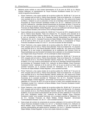 20 (Primera Sección) DIARIO OFICIAL Jueves 4 de agosto de 2016
4. Mediante escrito recibido en esta Unidad Administrativa el 22 de junio de 2016, la Lic. Mónica
Cardoso Velázquez, en representación de “Grupo Financiero Scotiabank Inverlat, S.A. de C.V.”,
remitió la siguiente documentación:
o Primer Testimonio y tres copias simples de la escritura pública No. 56,839 del 17 de junio de
2016, otorgada ante la fe del Lic. Patricio Garza Bandala, Titular de la Notaría No. 18, actuando
como asociado de la Lic. Ana Patricia Bandala Tolentino, Notaria No. 195, ambos de la Ciudad
de México, mediante la cual se protocolizó el Acta de la Asamblea General Extraordinaria de
Accionistas de “Grupo Financiero Scotiabank Inverlat, S.A. de C.V.”, celebrada el 22 de abril
de 2016 y ratificada por Asamblea General Extraordinaria de Accionistas de fecha 17 de junio de
2016, en las que se acordó, entre otros, la incorporación de “Globalcard, S.A. de C.V., Sociedad
Financiera de Objeto Múltiple, Entidad Regulada”, así como la modificación del Artículo Segundo
de sus Estatutos Sociales y del Convenio Único de Responsabilidades.
o Copia certificada de la escritura pública No. 56,840 del 17 de junio de 2016, otorgada ante la fe
del Lic. Patricio Garza Bandala, Titular de la Notaría No. 18, actuando como asociado de la
Lic. Ana Patricia Bandala Tolentino, Notaria No. 195, ambos de la Ciudad de México, mediante
la cual se protocolizó el Acta de la Asamblea General Extraordinaria de Accionistas de
“Globalcard, S.A. de C.V., Sociedad Financiera de Objeto Múltiple, Entidad Regulada”, celebrada
el 22 de abril de 2016, en la que se acordó, entre otros temas, su incorporación al “Grupo
Financiero Scotiabank Inverlat, S.A. de C.V.”, así como la escisión de esta Sociedad.
o Primer Testimonio y tres copias simples de la escritura pública No. 56,841 del 17 de junio de
2016, otorgada ante la fe del Lic. Patricio Garza Bandala, Titular de la Notaría No. 18, actuando
como asociado de la Lic. Ana Patricia Bandala Tolentino, Notaria No. 195, ambos de la Ciudad
de México, en la que consta la protocolización de la modificación del Convenio Único de
Responsabilidades que esa Sociedad Controladora tiene celebrado con las entidades financieras
que integran dicho Grupo Financiero, a fin de contemplar la citada incorporación.
o Primer Testimonio y tres copias simples de la escritura pública No. 56,843 del 17 de junio de
2016, otorgada ante la fe del Lic. Patricio Garza Bandala, Titular de la Notaría No. 18, actuando
como asociado de la Lic. Ana Patricia Bandala Tolentino, Notaria No. 195, ambos de la Ciudad
de México, en la que consta la protocolización del Acta de la Asamblea General Extraordinaria
de Accionistas de “Scotiabank Inverlat, S.A., Institución de Banca Múltiple, Grupo Financiero
Scotiabank Inverlat”, celebrada el 22 de abril de 2016, en la que se acordó su fusión como
sociedad fusionante con la sociedad escindida de “Globalcard, S.A. de C.V., Sociedad
Financiera de Objeto Múltiple, Entidad Regulada”, como sociedad fusionada.
o Primer Testimonio y tres copias simples de la escritura pública No. 56,843 del 17 de junio de
2016, otorgada ante la fe del Lic. Patricio Garza Bandala, Titular de la Notaría No. 18, actuando
como asociado de la Lic. Ana Patricia Bandala Tolentino, Notaria No. 195, ambos de la Ciudad
de México, mediante la cual se protocolizó el Acta de la Asamblea General Extraordinaria de
Accionistas de la sociedad escindida de “Globalcard, S.A. de C.V., Sociedad Financiera
de Objeto Múltiple, Entidad Regulada”, denominada “Comercializadora Snooses, S.A. de C.V.”
celebrada el 17 de junio de 2016, en la que se acordó su fusión como sociedad fusionada con
“Scotiabank Inverlat, S.A., Institución de Banca Múltiple, Grupo Financiero Scotiabank Inverlat”
como sociedad fusionante.
o Primer Testimonio y tres copias simples de la escritura pública No. 56,843 del 17 de junio de
2016, otorgada ante la fe del Lic. Patricio Garza Bandala, Titular de la Notaría No. 18, actuando
como asociado de la Lic. Ana Patricia Bandala Tolentino, Notaria No. 195, ambos de la Ciudad
de México, en la que consta la protocolización del convenio de fusión celebrado el 17 de junio de
2016 entre “Scotiabank Inverlat, S.A., Institución de Banca Múltiple, Grupo Financiero
Scotiabank Inverlat” como sociedad fusionante, con la sociedad escindida de “Globalcard, S.A.
de C.V., Sociedad Financiera de Objeto Múltiple, Entidad Regulada”, denominada
“Comercializadora Snooses, S.A. de C.V.”, como sociedad fusionada.
o Copia simple del contrato de compraventa de acciones celebrado el 22 de abril de 2016 entre
“Grupo Financiero Scotiabank Inverlat, S.A. de C.V.” y “Scotiabank Inverlat, S.A., Institución de
Banca Múltiple, Grupo Financiero Scotiabank Inverlat”, mediante el cual se transmiten las
acciones representativas del capital social de “Globalcard, S.A. de C.V., Sociedad Financiera de
Objeto Múltiple, Entidad Regulada”, en favor de la citada institución de crédito.
 