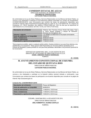 90 (Segunda Sección) DIARIO OFICIAL Jueves 4 de agosto de 2016
COMISION ESTATAL DE AGUAS
DIRECCION DIVISIONAL DE ADMINISTRACION
RESUMEN DE CONVOCATORIA
LICITACION PUBLICA NACIONAL
De conformidad con la Ley de Obras Públicas y Servicios Relacionados con las Mismas del Sector Público, se
convoca a los interesados a participar en las licitaciones públicas nacionales con número de procedimiento:
LO-922021999-N20-2016, cuya Convocatoria que contiene las bases de participación disponibles para
consulta en Internet: https://compranet.funcionpublica.gob.mx o bien en: Av. 5 de Febrero No. 35, Colonia Las
Campanas, C.P. 76010, Querétaro, Qro, teléfono: 014422110600 ext. 1424, los días que se especifican en
cada licitación en su Convocatoria, de 8:30 a 12:30 y de 14:00 a 16:30 horas.
Descripción de la licitación "Sistema San Francisco Arroyo Hondo 2da etapa, Fase
A, tramo tanque progreso a tanque de transición,
Municipio de Corregidora, Qro."
Volumen a adquirir Los detalles se determinan en la propia convocatoria
Fecha de publicación en CompraNet 2/08/2016
Visita a instalaciones 08/08/2016 09:00
Junta de aclaraciones 09/08/2016 09:00
Presentación y apertura de proposiciones 17/08/2016 09:00
"Este programa es público, ajeno a cualquier partido político. Queda prohibido el uso para fines distintos a los
establecidos en el programa". "Estos apoyos están financiados con recursos públicos aprobados por la
Cámara de Diputados y queda prohibido su uso para fines partidistas, electorales o de promoción personal de
los funcionarios".
SANTIAGO DE QUERETARO, QRO., A 4 DE AGOSTO DE 2016.
ANALISTA DE LICITACIONES DE OBRA PUBLICA DE LA C.E.A.
DANIEL ARMANDO FRANCO RODRIGUEZ.
RUBRICA.
(R.- 435408)
H. AYUNTAMIENTO CONSTITUCIONAL DE COZUMEL
DEL ESTADO DE QUINTANA ROO
DIRECCION DE OBRAS PUBLICAS
LICITACION PUBLICA NACIONAL
De conformidad con la Ley de Obras Públicas y Servicios Relacionados con las Mismas del Sector Público, se
convoca a los interesados a participar en la licitación pública nacional indicada a continuación, cuya
Convocatoria que contiene las bases de participación se encuentra disponible para consulta en la página de
Internet: http://compranet.gob.mx
Licitación No. LO-823001999-E13-2016
Descripción de la licitación Parque del Magisterio
Fecha de publicación en CompraNet 04/08/2016
Junta de aclaraciones 11/08/2016, 10:00 horas
Visita a instalaciones 11/08/2016, 09:00 horas
Presentación y apertura de proposiciones 19/08/2016, 09:00 horas
COZUMEL, QUINTANA ROO, A 4 DE AGOSTO DE 2016.
DIRECTOR DE OBRAS PUBLICAS
ARQ. HUMBERTO A. SUAREZ CASTILLO
RUBRICA.
(R.- 435414)
 