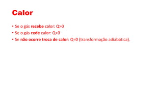 Calor
• Se o gás recebe calor: Q>0
• Se o gás cede calor: Q<0
• Se não ocorre troca de calor: Q=0 (transformação adiabática).
 