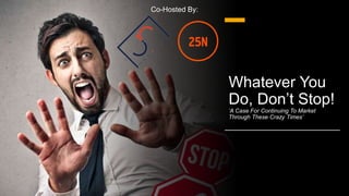 Whatever You
Do, Don’t Stop!
‘A Case For Continuing To Market
Through These Crazy Times’
Co-Hosted By:
 