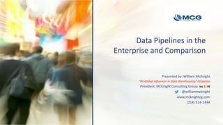 Data Pipelines in the
Enterprise and Comparison
Presented by: William McKnight
“#1 Global Influencer in Data Warehousing” Onalytica
President, McKnight Consulting Group Inc 5000
@williammcknight
www.mcknightcg.com
(214) 514-1444
 