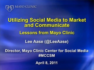 Utilizing Social Media to Market
         and Communicate
       Lessons from Mayo Clinic
          Lee Aase (@LeeAase)

Director, Mayo Clinic Center for Social Media
                  #MCCSM
                April 8, 2011
 