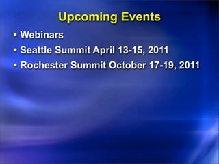 Upcoming Events
• Webinars
• Seattle Summit April 13-15, 2011
• Rochester Summit October 17-19, 2011
 
