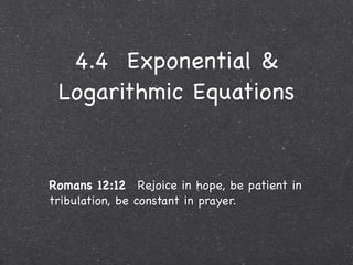 4.4 Exponential &
 Logarithmic Equations


Romans 12:12  Rejoice in hope, be patient in
tribulation, be constant in prayer.
 