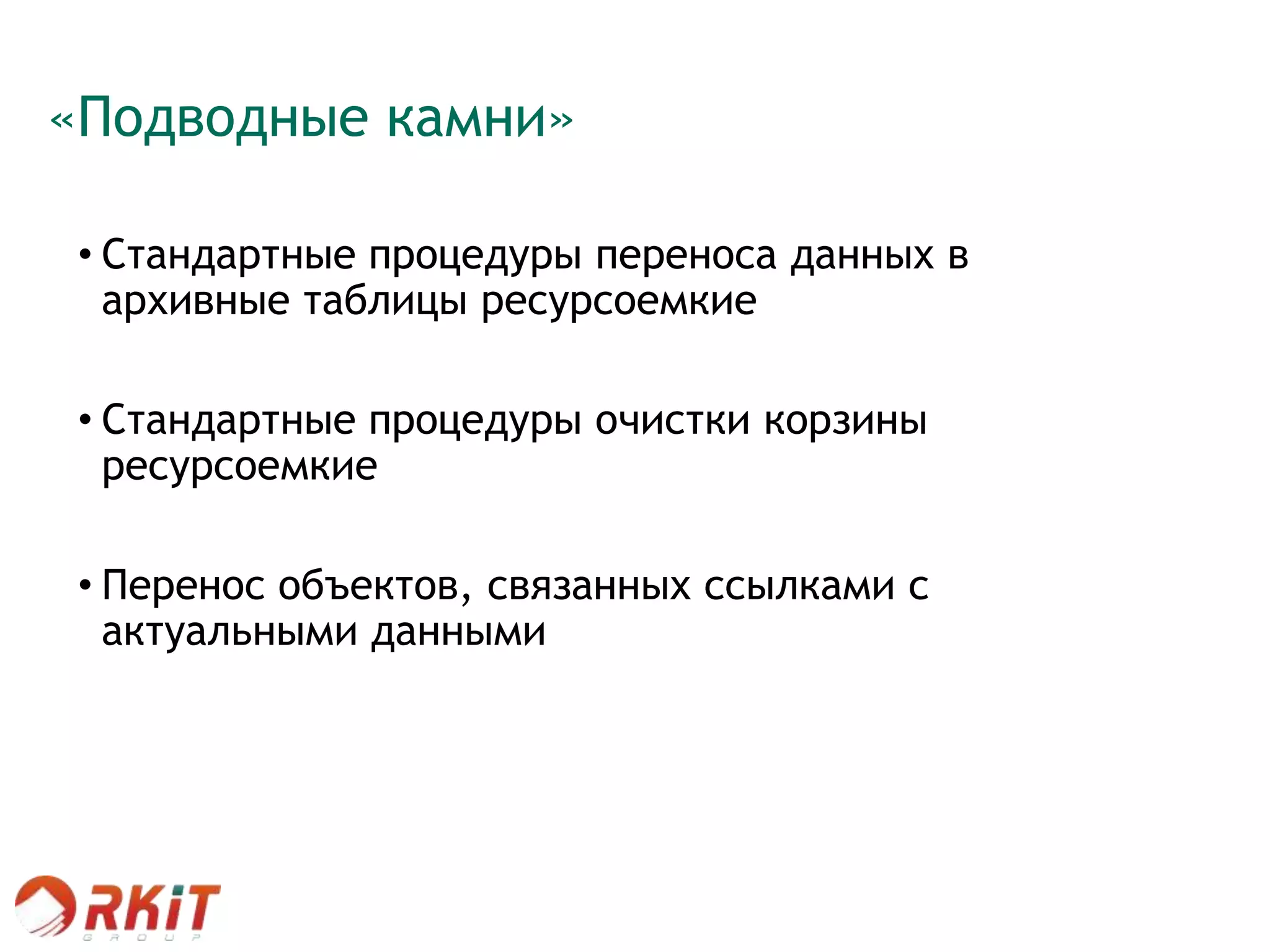«Подводные камни»
• Стандартные процедуры переноса данных в
архивные таблицы ресурсоемкие
• Стандартные процедуры очистки корзины
ресурсоемкие
• Перенос объектов, связанных ссылками с
актуальными данными
 